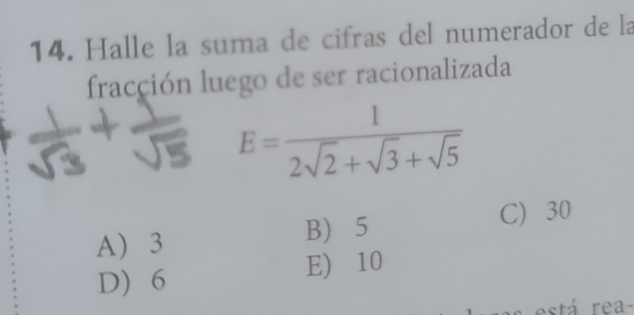 Halle la suma de cifras del numerador de la
fracción luego de ser racionalizada
E= 1/2sqrt(2)+sqrt(3)+sqrt(5) 
C) 30
A 3
B 5
D) 6 E) 10
está rea-