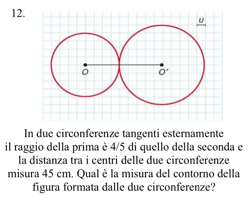 In due circonferenze tangenti esternamente 
il raggio della prima è 4/5 di quello della seconda e 
la distanza tra i centri delle due circonferenze 
misura 45 cm. Qual è la misura del contorno della 
figura formata dalle due circonferenze?