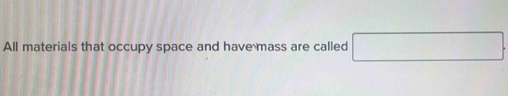 All materials that occupy space and have mass are called □  □