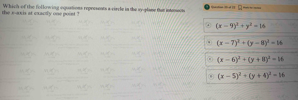 Which of the following equations represents a circle in the xy -plane that intersects Question 20 of 22 Mark for review
the x-axis at exactly one point ?
(x-9)^2+y^2=16
(x-7)^2+(y-8)^2=16
(x-6)^2+(y+8)^2=16
(x-5)^2+(y+4)^2=16