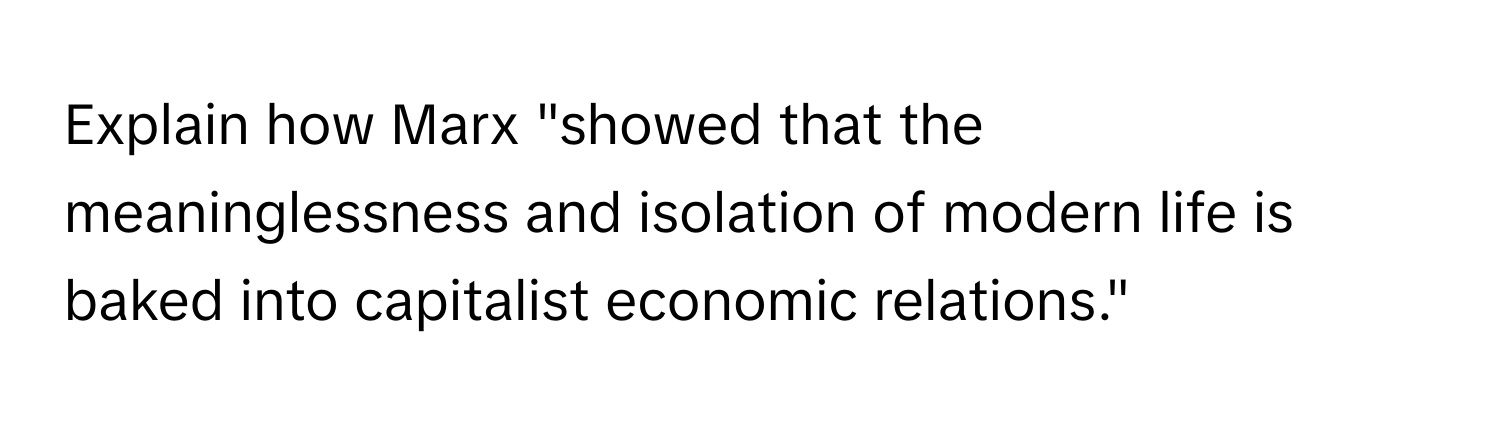 Explain how Marx "showed that the meaninglessness and isolation of modern life is baked into capitalist economic relations."