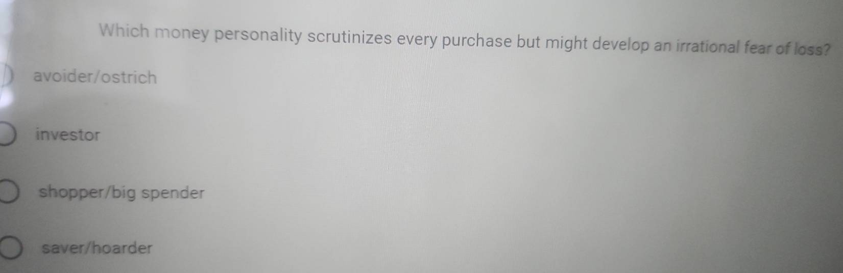 Which money personality scrutinizes every purchase but might develop an irrational fear of loss?
avoider/ostrich
investor
shopper/big spender
saver/hoarder