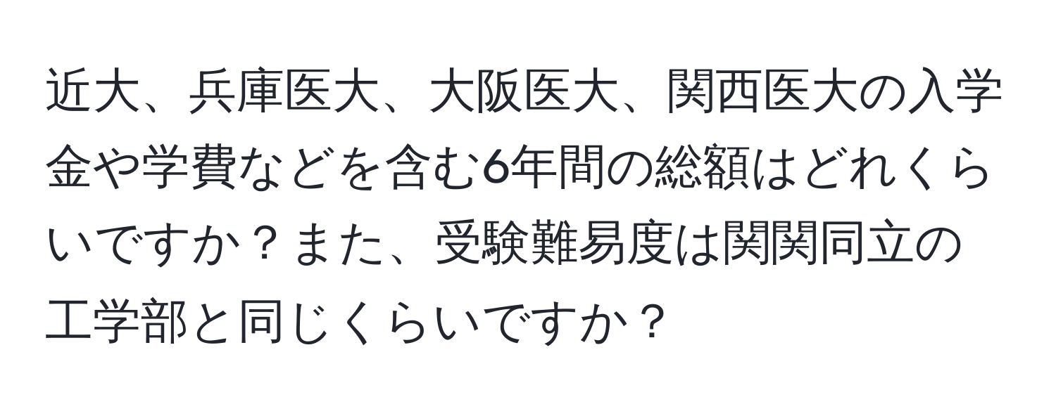 近大、兵庫医大、大阪医大、関西医大の入学金や学費などを含む6年間の総額はどれくらいですか？また、受験難易度は関関同立の工学部と同じくらいですか？