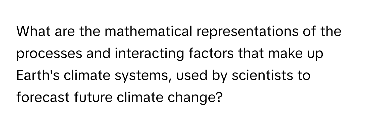 What are the mathematical representations of the processes and interacting factors that make up Earth's climate systems, used by scientists to forecast future climate change?