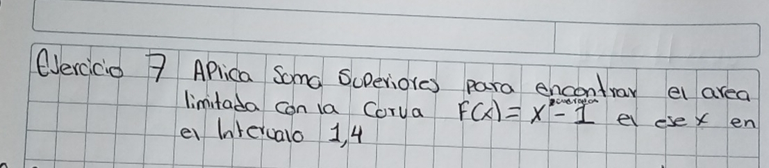 (ercicio 7 APlica Soma Soperiores para encontray el area 
limitada can la Corva F(x)=x^2-1 el ese X en 
ei Intercalo 1, 4