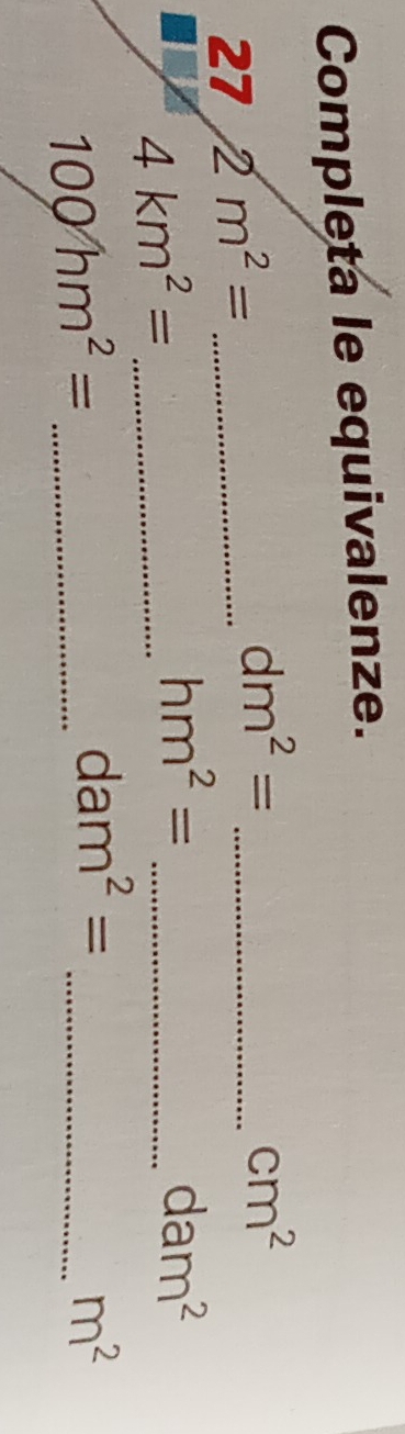 Completa le equivalenze. 
27 2m^2= _ 
_ dm^2=
cm^2
4km^2= _ 
_ hm^2=
dam^2
100hm^2= _
dam^2=
_ m^2