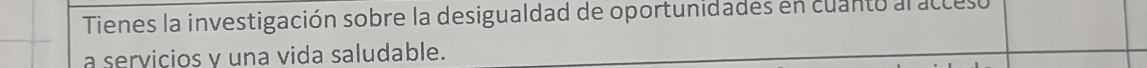 Tienes la investigación sobre la desigualdad de oportunidades en cuanto al acceso 
a servicios y una vida saludable.