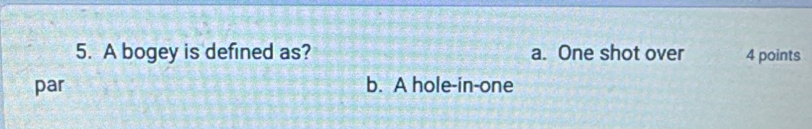 A bogey is defined as? a. One shot over 4 points
par b. A hole-in-one