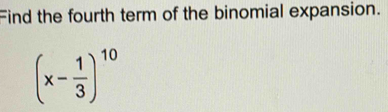 Find the fourth term of the binomial expansion.
(x- 1/3 )^10