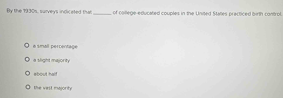 By the 1930s, surveys indicated that_ of college-educated couples in the United States practiced birth control.
a small percentage
a slight majority
about half
the vast majority