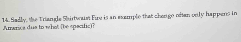 Sadly, the Triangle Shirtwaist Fire is an example that change often only happens in 
America due to what (be specific)?