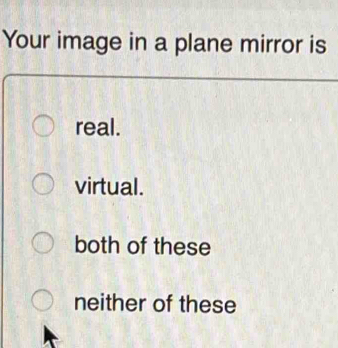 Your image in a plane mirror is
real.
virtual.
both of these
neither of these