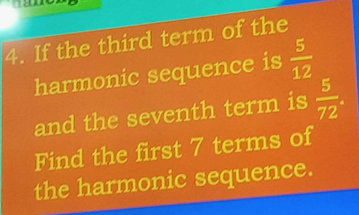 If the third term of the 
harmonic sequence is  5/12 
and the seventh term is  5/72 . 
Find the first 7 terms of 
the harmonic sequence.