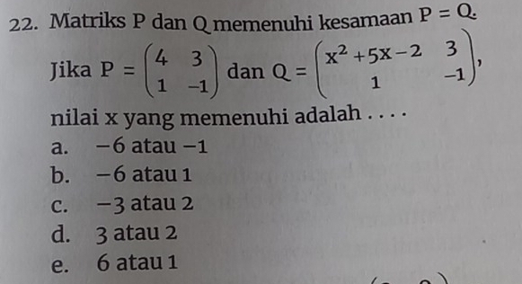 Matriks P dan Q memenuhi kesamaan P=Q. 
Jika P=beginpmatrix 4&3 1&-1endpmatrix dan Q=beginpmatrix x^2+5x-2&3 1&-1endpmatrix , 
nilai x yang memenuhi adalah . . . .
a. −6 atau −1
b. −6 atau 1
c. −3 atau 2
d. 3 atau 2
e. 6 atau 1