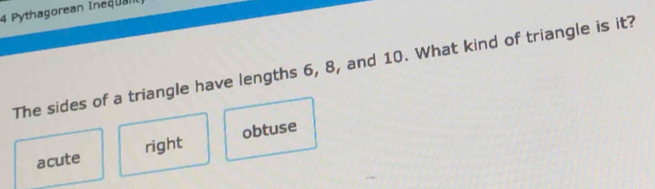 Pythagorean Inequal
The sides of a triangle have lengths 6, 8, and 10. What kind of triangle is it?
acute right obtuse
