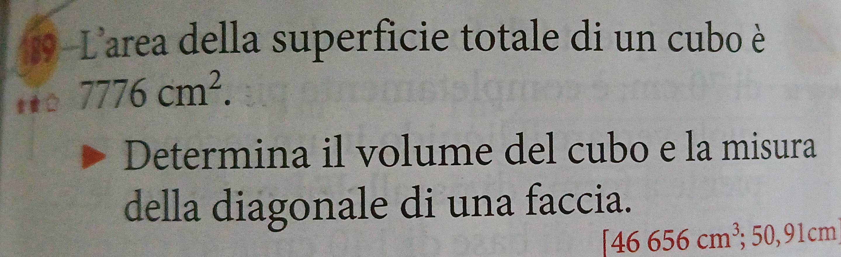 19-L'area della superficie totale di un cubo è
7776cm^2. 
Determina il volume del cubo e la misura 
della diagonale di una faccia.
[46656cm^3; 50, 91cm