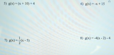 g(x)=(x+10)+4 6) g(x)=-x+15
7) g(x)= 1/2 (x-5)
8) g(x)=-4(x-2)-4