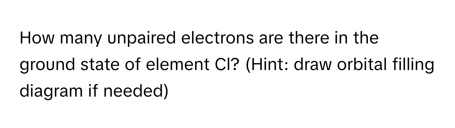 How many unpaired electrons are there in the ground state of element Cl? (Hint: draw orbital filling diagram if needed)