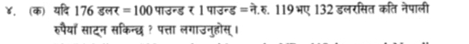 ४. क) यदि 176 डलर =100 पाउन्ड र 1 पाउन्ड = ने.रु. 119 भए 132 डलरसित कति नेपाली 
रुपैयाँ साटन सकिन्छ ? पत्ता लगाउनुहोस् ।