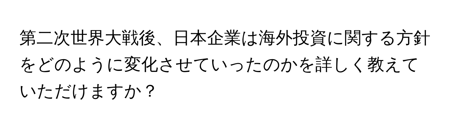 第二次世界大戦後、日本企業は海外投資に関する方針をどのように変化させていったのかを詳しく教えていただけますか？