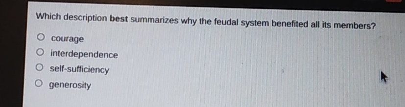 Which description best summarizes why the feudal system benefited all its members?
courage
interdependence
self-sufficiency
generosity