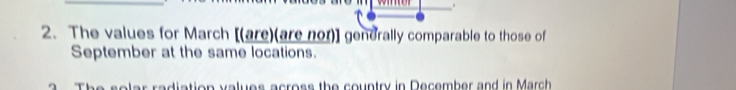 The values for March [(are)(are nor)] generally comparable to those of 
September at the same locations. 
o lar radiation values across the country in December and in March