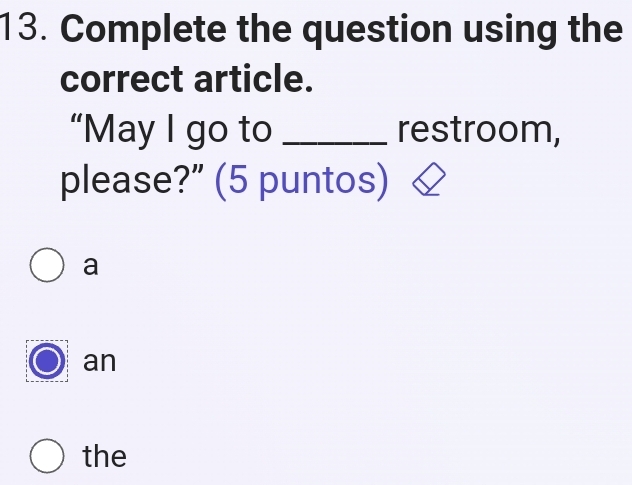 Complete the question using the
correct article.
“May I go to _restroom,
please?” (5 puntos)
a
an
the