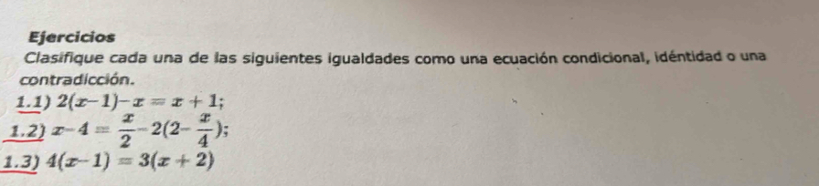 Ejercicios
Clasifique cada una de las siguientes igualdades como una ecuación condicional, idéntidad o una
contradicción.
1.1) 2(x-1)-x=x+1; 
1.2) x-4= x/2 -2(2- x/4 ); 
1.3) 4(x-1)=3(x+2)