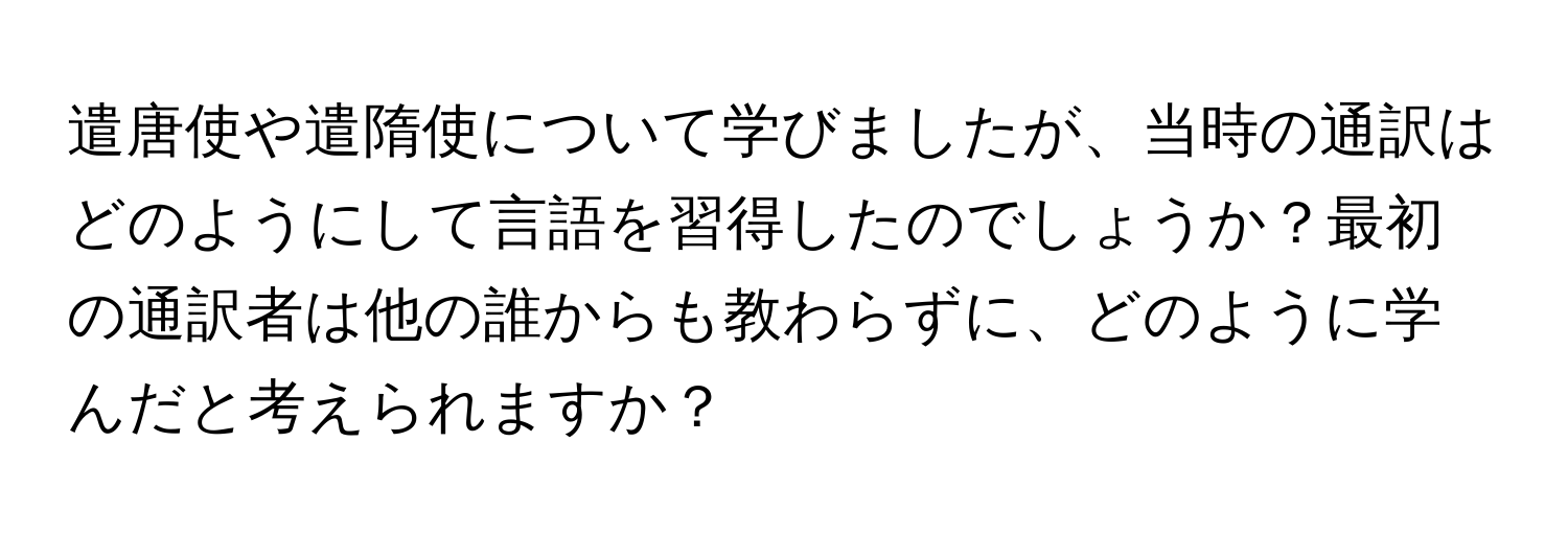 遣唐使や遣隋使について学びましたが、当時の通訳はどのようにして言語を習得したのでしょうか？最初の通訳者は他の誰からも教わらずに、どのように学んだと考えられますか？