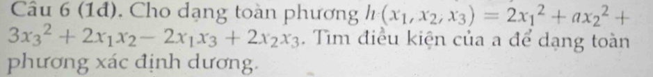 (1đ). Cho dạng toàn phương h(x_1,x_2,x_3)=2x_1^(2+ax_2^2+
3x_3^2+2x_1)x_2-2x_1x_3+2x_2x_3. Tìm điều kiện của a để dạng toàn 
phương xác định dương.