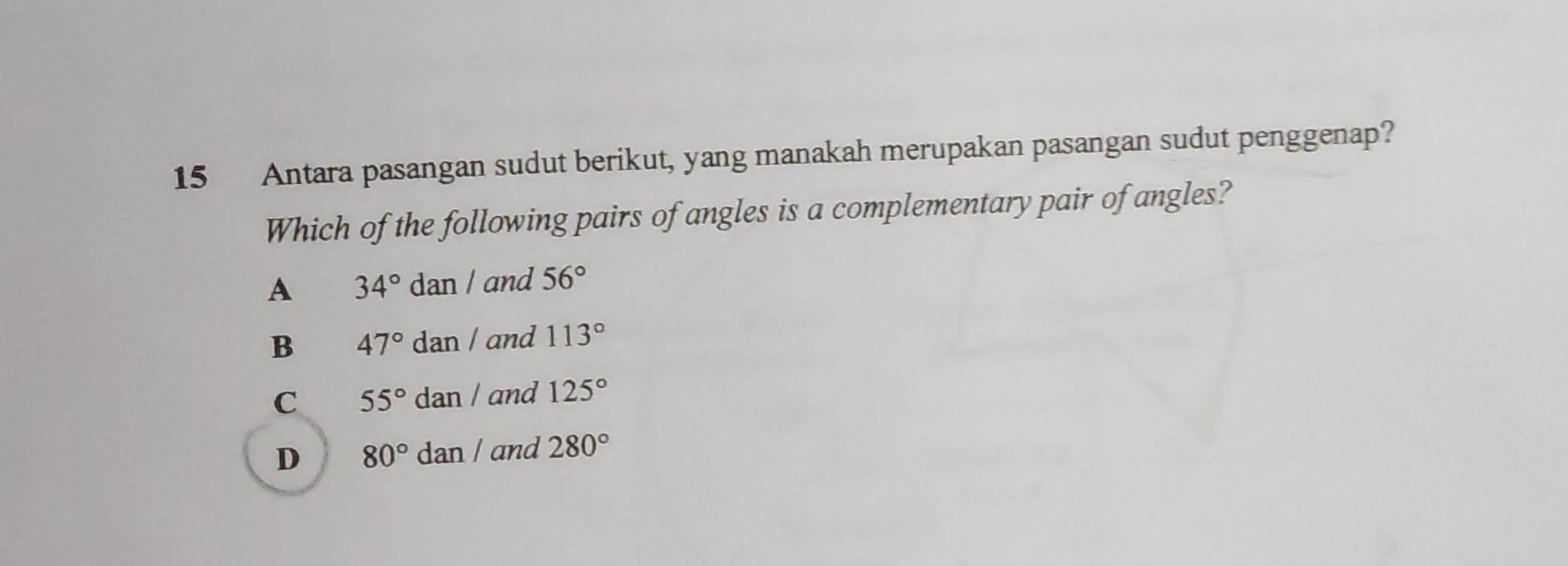 Antara pasangan sudut berikut, yang manakah merupakan pasangan sudut penggenap?
Which of the following pairs of angles is a complementary pair of angles?
A 34°dar / and 56°
B 47°dan l and 113°
C 55°da n / and 125°
D 80°da n / and 280°