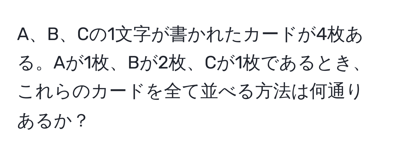 A、B、Cの1文字が書かれたカードが4枚ある。Aが1枚、Bが2枚、Cが1枚であるとき、これらのカードを全て並べる方法は何通りあるか？