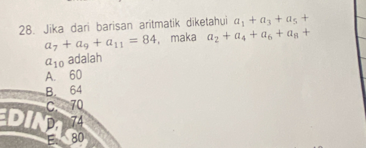 Jika dari barisan aritmatik diketahui a_1+a_3+a_5+
a_7+a_9+a_11=84 , maka a_2+a_4+a_6+a_8+
a_10 adalah
A. 60
B. 64
C. 70
B D, 174
E. 80