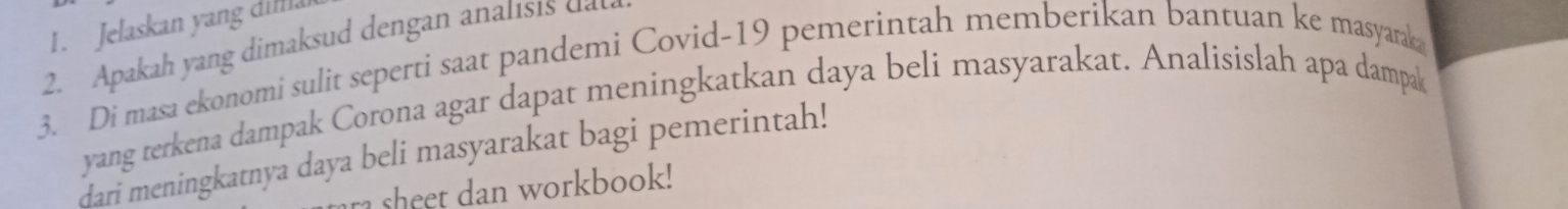 Jelaskan yang difa 
2. Apakah yang dimaksud dengan analisis d 
3. Di masa ekonomi sulit seperti saat pandemi Covid- 19 pemerintah memberikan bantuan ke masyarak 
yang terkena dampak Corona agar dapat meningkatkan daya beli masyarakat. Analisislah apa dampak 
dari meningkatnya daya beli masyarakat bagi pemerintah! 
ra sheet dan workbook!