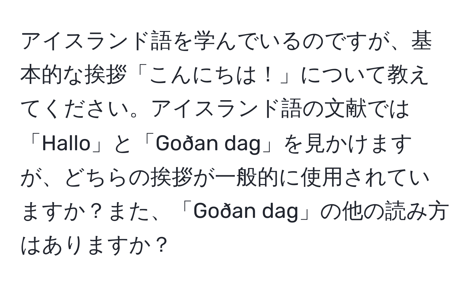 アイスランド語を学んでいるのですが、基本的な挨拶「こんにちは！」について教えてください。アイスランド語の文献では「Hallo」と「Goðan dag」を見かけますが、どちらの挨拶が一般的に使用されていますか？また、「Goðan dag」の他の読み方はありますか？