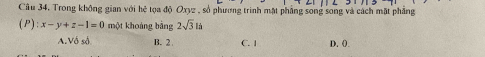 Trong không gian với hệ tọa độ Oxyz , số phương trinh mặt phẳng song song và cách mặt phẳng
(P): x-y+z-1=0 một khoảng bằng 2sqrt(3)la
A.Vố số. B. 2. C. I D. ().