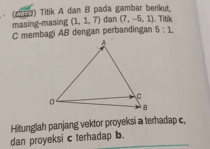 (20) Titik A dan B pada gambar berikut, 
masing-masing (1,1,7) dan (7,-5,1). Titik 
C membagi AB dengan perbandingan 5:1. 
Hitunglah panjang vektor proyeksi a terhadap c, 
dan proyeksi c terhadap b.