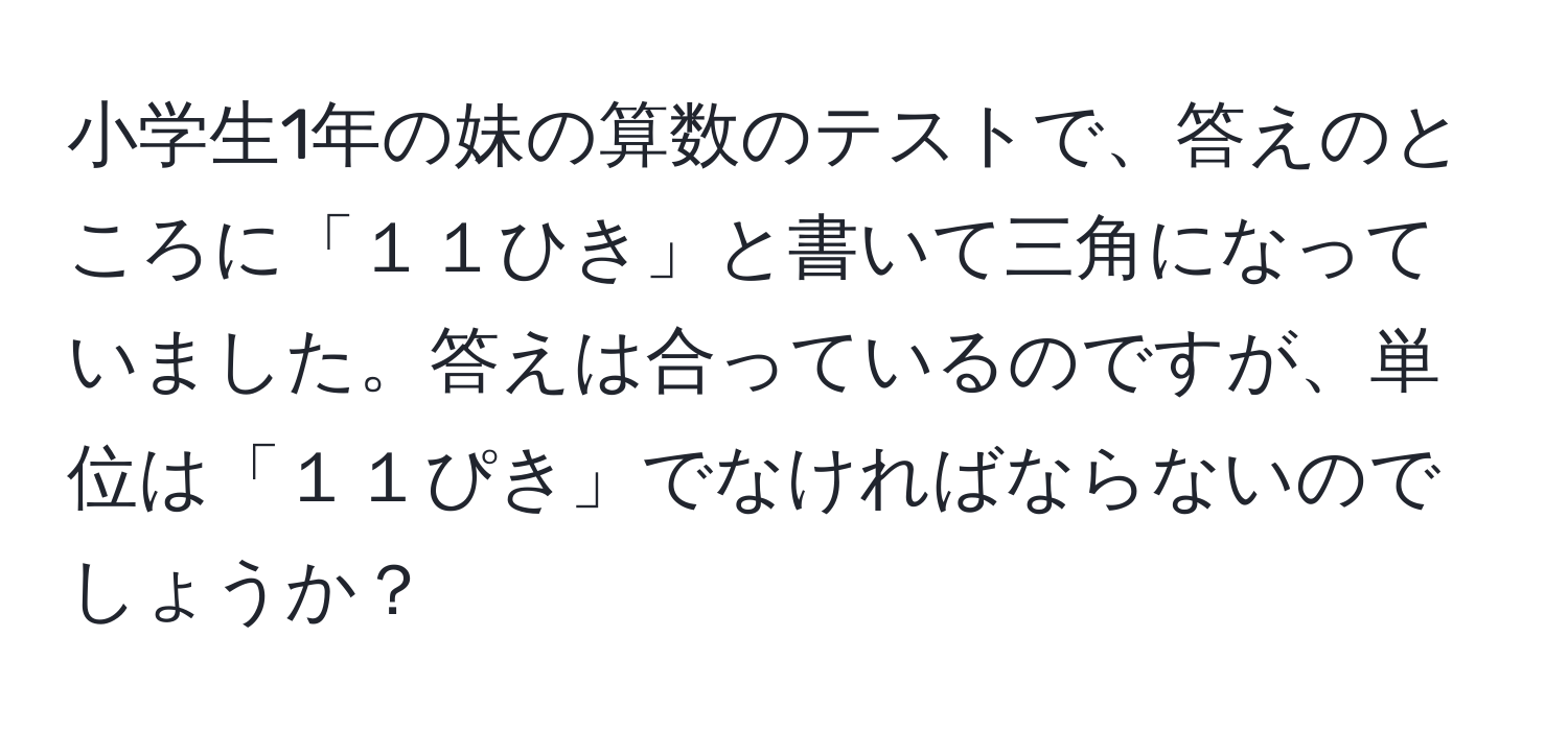 小学生1年の妹の算数のテストで、答えのところに「１１ひき」と書いて三角になっていました。答えは合っているのですが、単位は「１１ぴき」でなければならないのでしょうか？