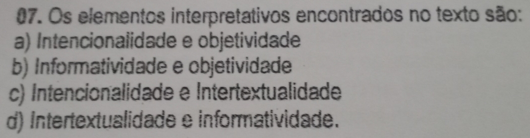 Os elementos interpretativos encontrados no texto são:
a) Intencionalidade e objetividade
b) Informatividade e objetividade
c) Intencionalidade e Intertextualidade
d) Intertextualidade e informatividade.