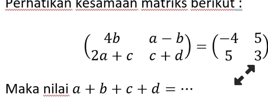 Perhatıkan kesamaan matriks berikut :
beginpmatrix 4b&a-b 2a+c&c+dendpmatrix =beginpmatrix -4&5 5&3endpmatrix
Maka nilai a+b+c+d= _