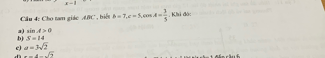 x-1 
Câu 4: Cho tam giác ABC , biết b=7, c=5, cos A= 3/5 . Khi đó:
a) sin A>0
b) S=14
c) a=3sqrt(2)
d) x=4-sqrt(2)
đến câu 6