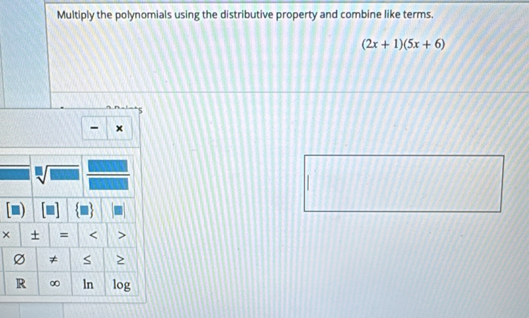 Multiply the polynomials using the distributive property and combine like terms.
(2x+1)(5x+6)
5
- x
sqrt[□](□ ) frac □  
× + = < 
<tex>Ø ≠ < > 
R ∞ ln log