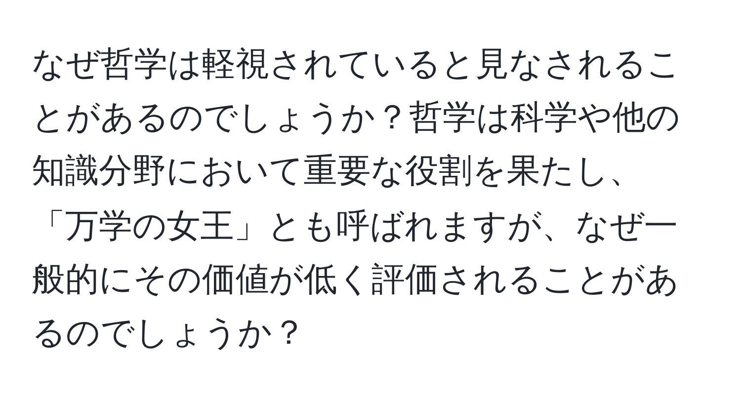 なぜ哲学は軽視されていると見なされることがあるのでしょうか？哲学は科学や他の知識分野において重要な役割を果たし、「万学の女王」とも呼ばれますが、なぜ一般的にその価値が低く評価されることがあるのでしょうか？