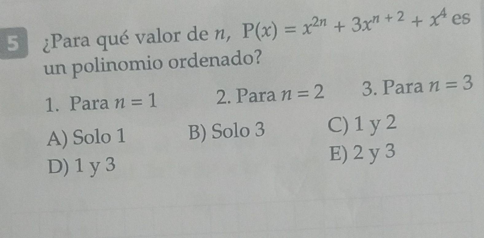 5 ¿Para qué valor de n, P(x)=x^(2n)+3x^(n+2)+x^4 es
un polinomio ordenado?
1. Para n=1 2. Para n=2
3. Para n=3
A) Solo 1 B) Solo 3
C) 1 y 2
D) 1 y 3
E) 2 y 3