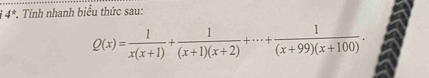 4^* *. Tính nhanh biểu thức sau:
Q(x)= 1/x(x+1) + 1/(x+1)(x+2) +·s + 1/(x+99)(x+100) .