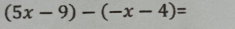 (5x-9)-(-x-4)=