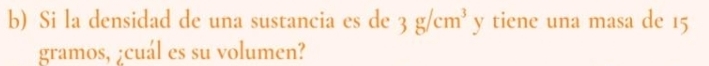 Si la densidad de una sustancia es de 3g/cm^3 y tiene una masa de 15
gramos, ¿cuál es su volumen?