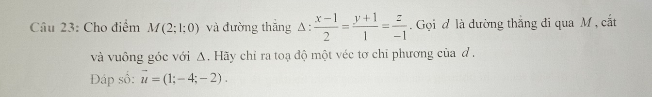 Cho điểm M(2;1;0) và đường thăng △ : (x-1)/2 = (y+1)/1 = z/-1 . Gọi đ là đường thắng đi qua M , cắt 
và vuông góc với Δ. Hãy chỉ ra toạ độ một véc tơ chỉ phương của d. 
Đáp số: vector u=(1;-4;-2).