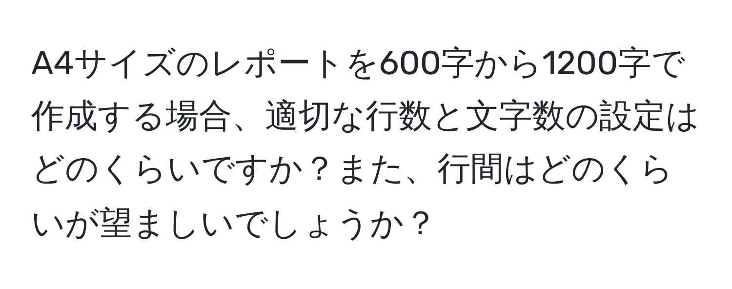 A4サイズのレポートを600字から1200字で作成する場合、適切な行数と文字数の設定はどのくらいですか？また、行間はどのくらいが望ましいでしょうか？