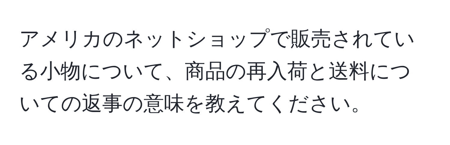 アメリカのネットショップで販売されている小物について、商品の再入荷と送料についての返事の意味を教えてください。